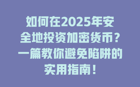 如何在2025年安全地投资加密货币？一篇教你避免陷阱的实用指南！ 一