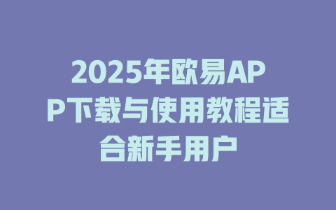 2025年欧易APP下载与使用教程适合新手用户 一
