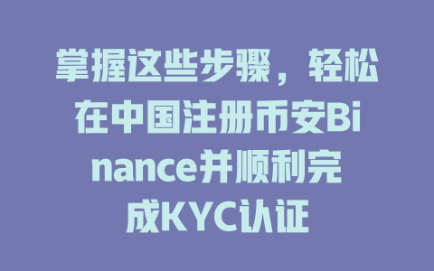 掌握这些步骤,轻松在中国注册币安Binance并顺利完成KYC认证 一