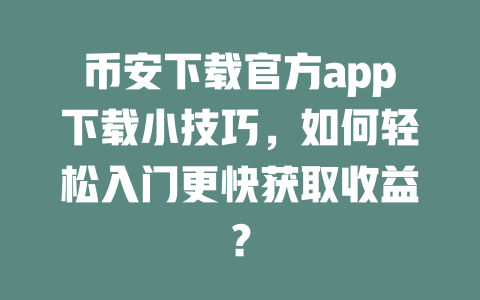 币安下载官方app下载小技巧,如何轻松入门更快获取收益? 一