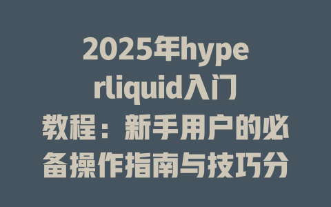 2025年hyperliquid入门教程:新手用户的必备操作指南与技巧分享 一
