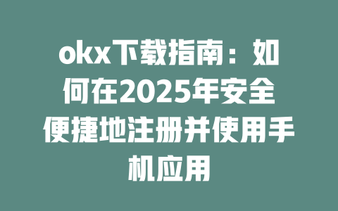 okx下载指南:如何在2025年安全便捷地注册并使用手机应用 一