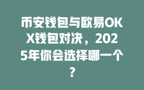 币安钱包与欧易OKX钱包对决,2025年你会选择哪一个? 一