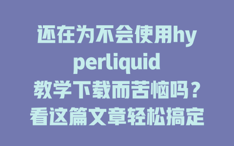 还在为不会使用hyperliquid教学下载而苦恼吗？看这篇文章轻松搞定！ 一