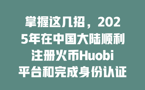 掌握这几招,2025年在中国大陆顺利注册火币Huobi平台和完成身份认证! 一