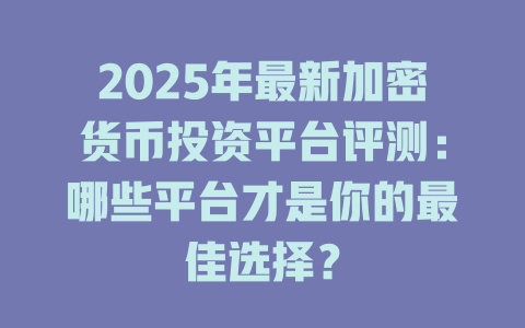 2025年最新加密货币投资平台评测:哪些平台才是你的最佳选择? 一