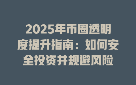 2025年币圈透明度提升指南:如何安全投资并规避风险 一