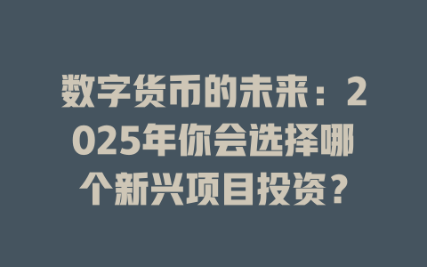 数字货币的未来：2025年你会选择哪个新兴项目投资？ 一