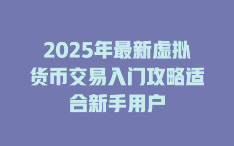 2025年最新虚拟货币交易入门攻略适合新手用户 一