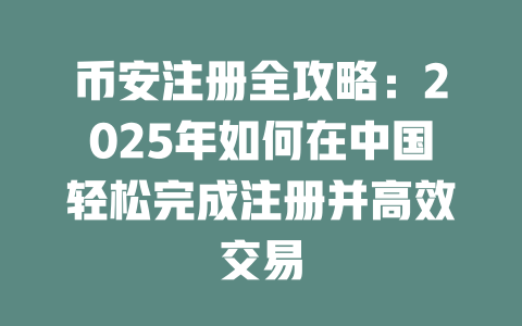 币安注册全攻略:2025年如何在中国轻松完成注册并高效交易 一