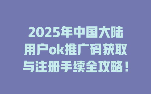 2025年中国大陆用户ok推广码获取与注册手续全攻略! 一