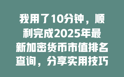 我用了10分钟,顺利完成2025年最新加密货币市值排名查询,分享实用技巧和建议! 一