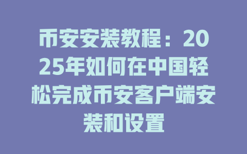 币安安装教程:2025年如何在中国轻松完成币安客户端安装和设置 一