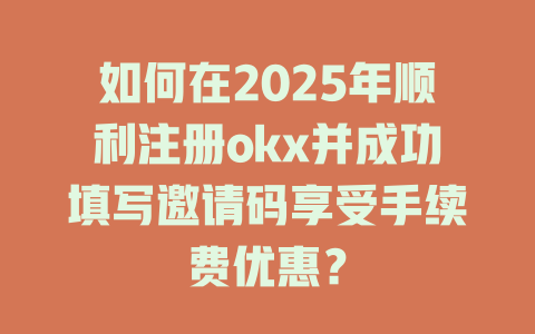 如何在2025年顺利注册okx并成功填写邀请码享受手续费优惠？ 一