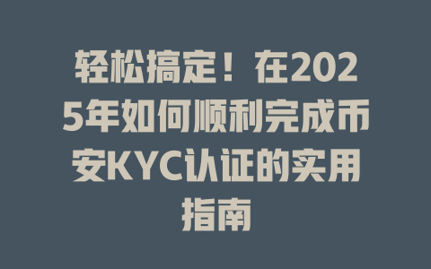 轻松搞定!在2025年如何顺利完成币安KYC认证的实用指南 一