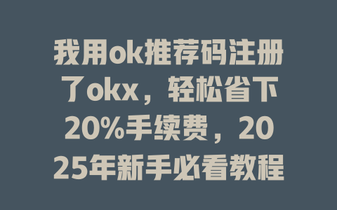 我用ok推荐码注册了okx，轻松省下20%手续费，2025年新手必看教程！ 一