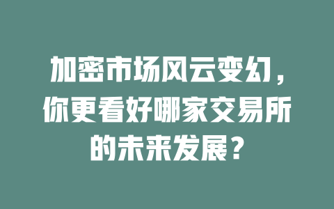 加密市场风云变幻,你更看好哪家交易所的未来发展? 一