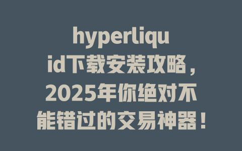 hyperliquid下载安装攻略,2025年你绝对不能错过的交易神器! 一
