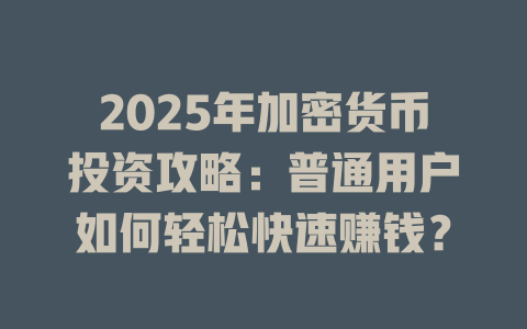 2025年加密货币投资攻略:普通用户如何轻松快速赚钱? 一