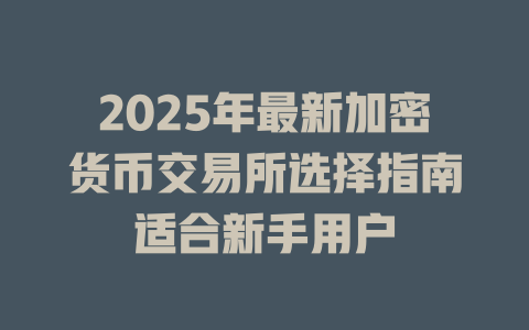 2025年最新加密货币交易所选择指南适合新手用户 一
