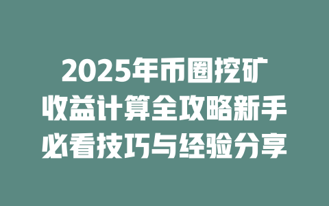 2025年币圈挖矿收益计算全攻略新手必看技巧与经验分享 一