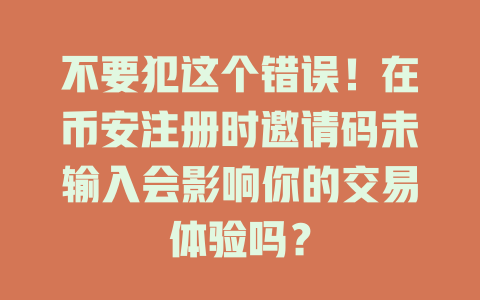 不要犯这个错误！在币安注册时邀请码未输入会影响你的交易体验吗？ 一