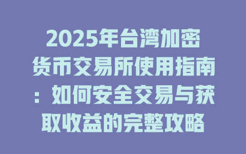 2025年台湾加密货币交易所使用指南:如何安全交易与获取收益的完整攻略 一
