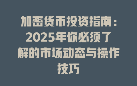 加密货币投资指南：2025年你必须了解的市场动态与操作技巧 一