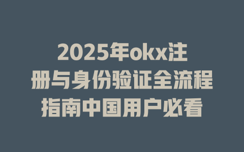2025年okx注册与身份验证全流程指南中国用户必看 一
