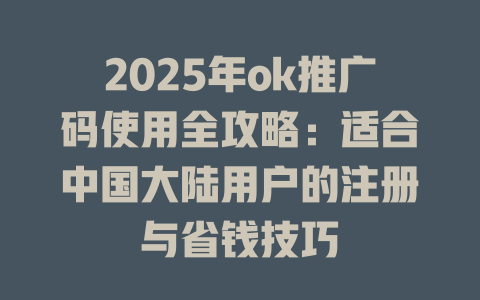2025年ok推广码使用全攻略:适合中国大陆用户的注册与省钱技巧 一