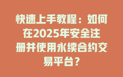 快速上手教程:如何在2025年安全注册并使用永续合约交易平台? 一