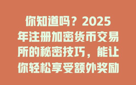 你知道吗?2025年注册加密货币交易所的秘密技巧,能让你轻松享受额外奖励! 一