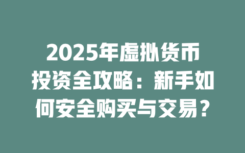 2025年虚拟货币投资全攻略：新手如何安全购买与交易？ 一