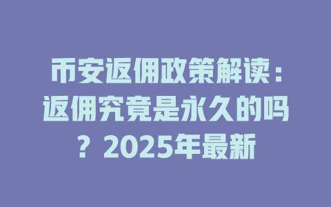币安返佣政策解读:返佣究竟是永久的吗?2025年最新 一