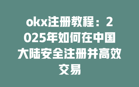 okx注册教程:2025年如何在中国大陆安全注册并高效交易 一