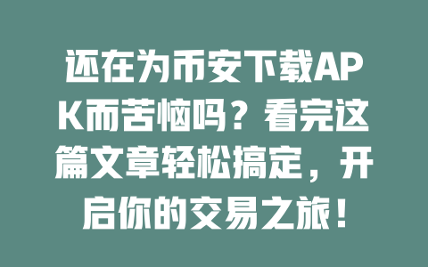 还在为币安下载APK而苦恼吗?看完这篇文章轻松搞定,开启你的交易之旅! 一
