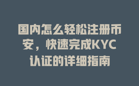 国内怎么轻松注册币安,快速完成KYC认证的详细指南 一