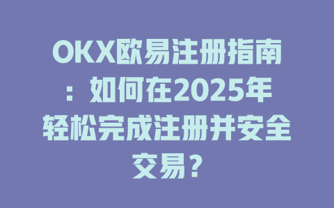 OKX欧易注册指南:如何在2025年轻松完成注册并安全交易? 一