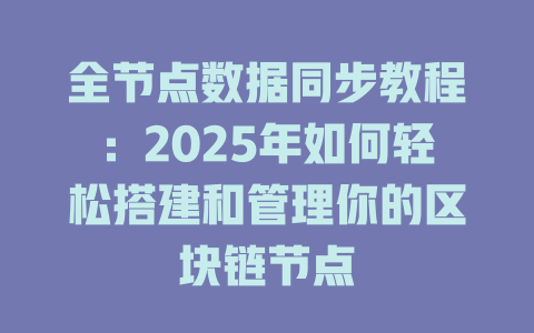 全节点数据同步教程:2025年如何轻松搭建和管理你的区块链节点 一