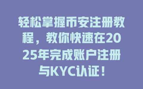 轻松掌握币安注册教程,教你快速在2025年完成账户注册与KYC认证! 一