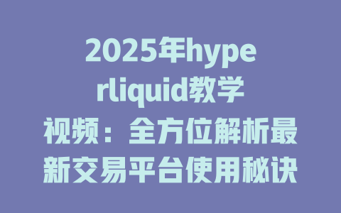 2025年hyperliquid教学视频:全方位解析最新交易平台使用秘诀 一
