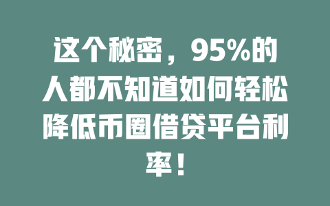 这个秘密,95%的人都不知道如何轻松降低币圈借贷平台利率! 一