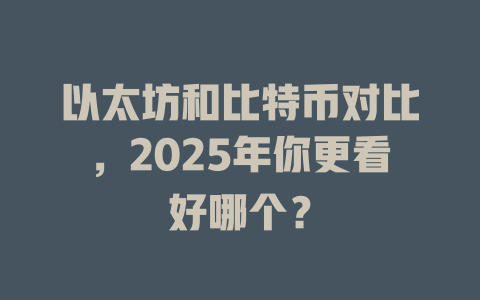 以太坊和比特币对比，2025年你更看好哪个？ 一