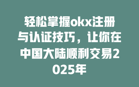 轻松掌握okx注册与认证技巧,让你在中国大陆顺利交易2025年 一