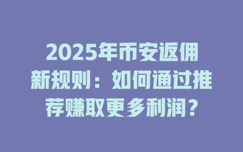 2025年币安返佣新规则：如何通过推荐赚取更多利润？ 一