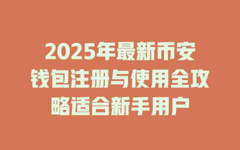 2025年最新币安钱包注册与使用全攻略适合新手用户 一