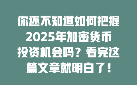你还不知道如何把握2025年加密货币投资机会吗？看完这篇文章就明白了！ 一