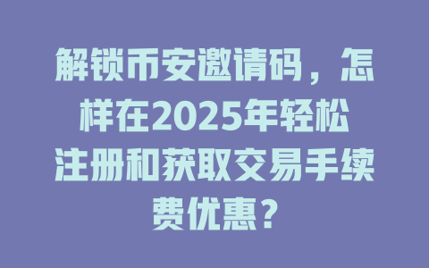解锁币安邀请码,怎样在2025年轻松注册和获取交易手续费优惠? 一
