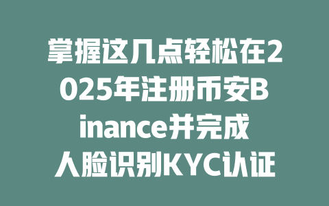 掌握这几点轻松在2025年注册币安Binance并完成人脸识别KYC认证! 一