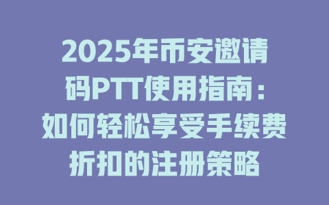 2025年币安邀请码PTT使用指南:如何轻松享受手续费折扣的注册策略 一